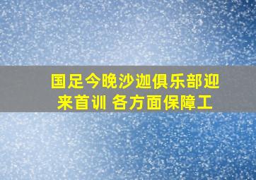 国足今晚沙迦俱乐部迎来首训 各方面保障工